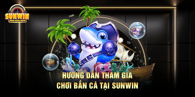 Bắn Cá Sunwin Hướng dẫn tham gia chơi Bắn Cá tại SUNWIN